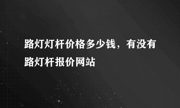 路灯灯杆价格多少钱，有没有路灯杆报价网站