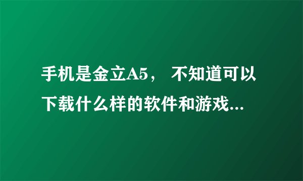 手机是金立A5, 不知道可以下载什么样的软件和游戏?在哪儿下载?下载后各放在呢个文件夹下才可以使用?