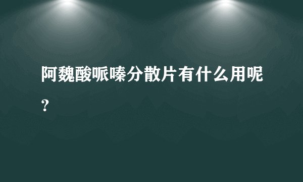 阿魏酸哌嗪分散片有什么用呢？