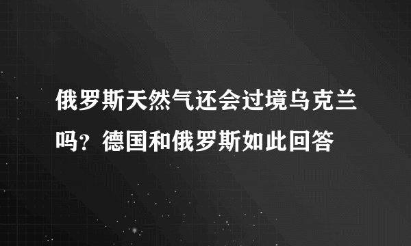 俄罗斯天然气还会过境乌克兰吗？德国和俄罗斯如此回答