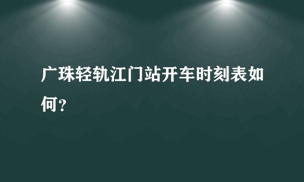 广珠轻轨江门站开车时刻表如何？