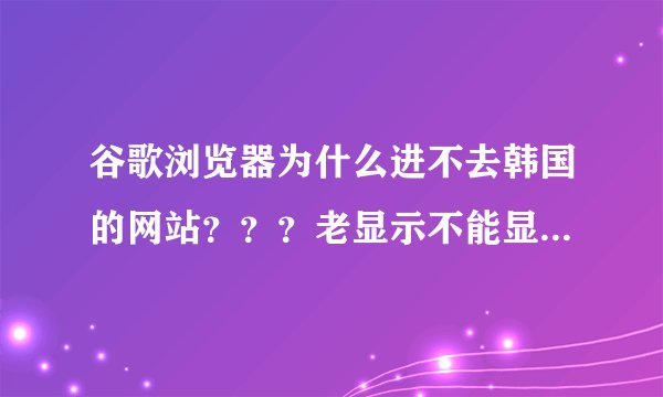 谷歌浏览器为什么进不去韩国的网站？？？老显示不能显示该网页或者错误