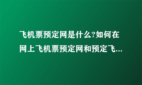 飞机票预定网是什么?如何在网上飞机票预定网和预定飞机票,预定飞机票网是什么
