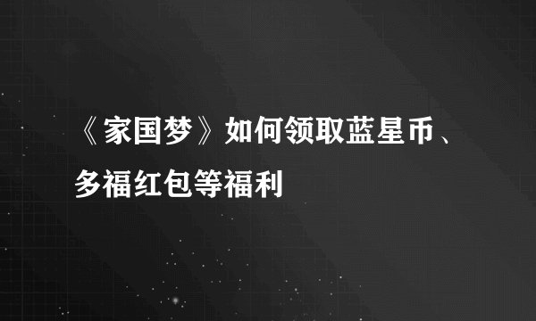 《家国梦》如何领取蓝星币、多福红包等福利