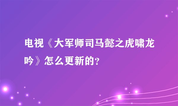 电视《大军师司马懿之虎啸龙吟》怎么更新的?