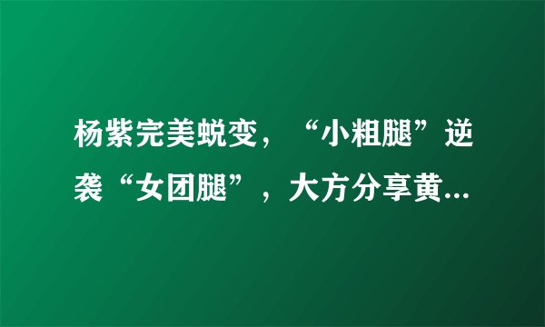 杨紫完美蜕变，“小粗腿”逆袭“女团腿”，大方分享黄金瘦腿动作