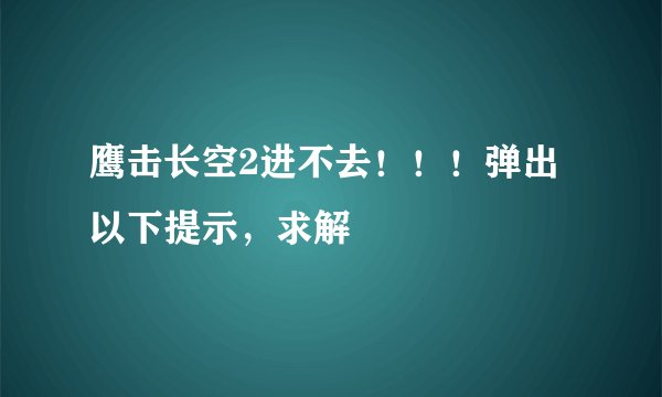 鹰击长空2进不去！！！弹出以下提示，求解