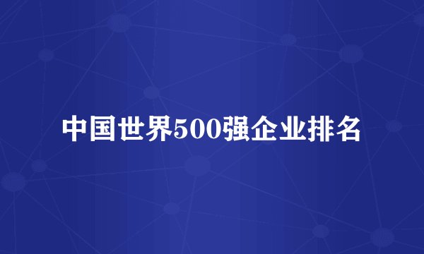 中国世界500强企业排名