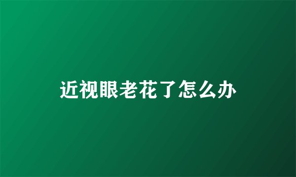 近视眼老花了怎么办