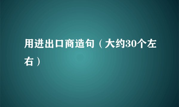 用进出口商造句(大约30个左右)