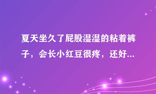 夏天坐久了屁股湿湿的粘着裤子，会长小红豆很疼，还好...