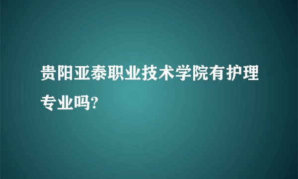 贵阳亚泰职业技术学院有护理专业吗?