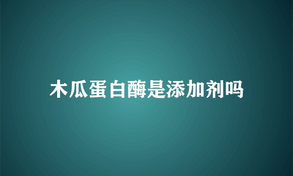 木瓜蛋白酶是添加剂吗