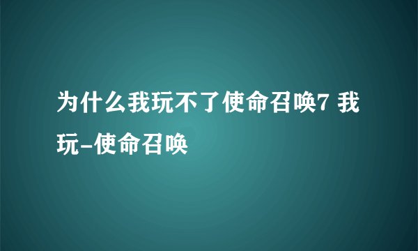 为什么我玩不了使命召唤7 我玩-使命召唤
