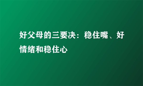好父母的三要决:稳住嘴、好情绪和稳住心