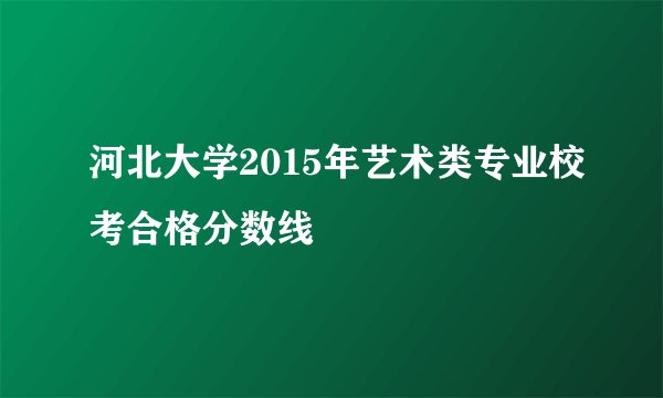 河北大学2015年艺术类专业校考合格分数线