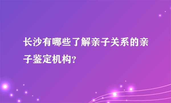 长沙有哪些了解亲子关系的亲子鉴定机构？