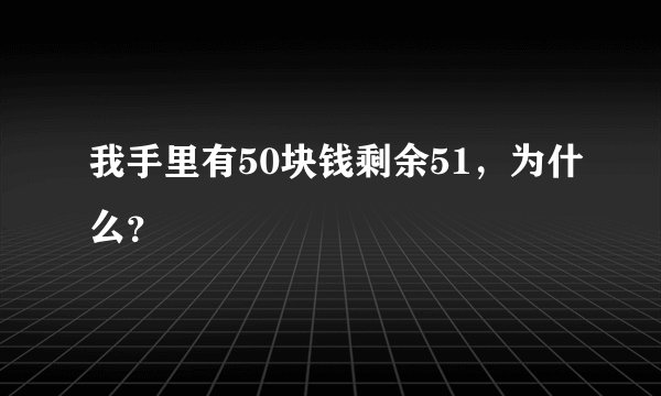 我手里有50块钱剩余51,为什么?