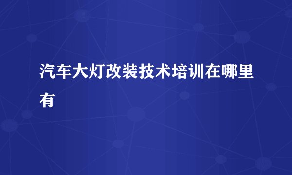 汽车大灯改装技术培训在哪里有