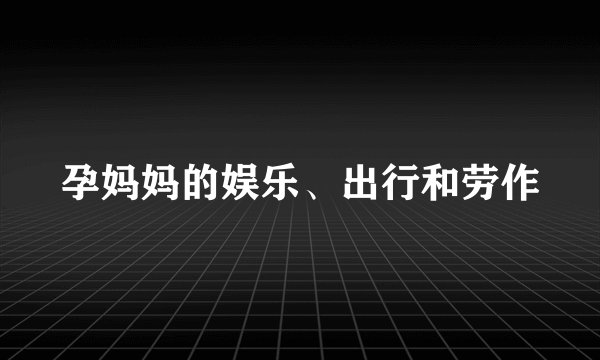 孕妈妈的娱乐、出行和劳作