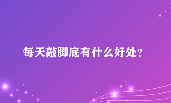 每天敲脚底有什么好处？