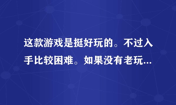 这款游戏是挺好玩的。不过入手比较困难。如果没有老玩家带的话,很难玩下去?