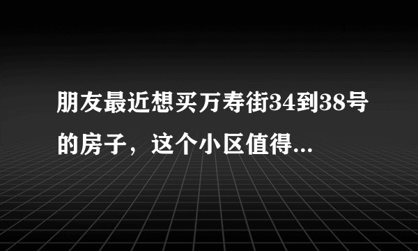 朋友最近想买万寿街34到38号的房子,这个小区值得可以买吗?有什么需要注意的吗?