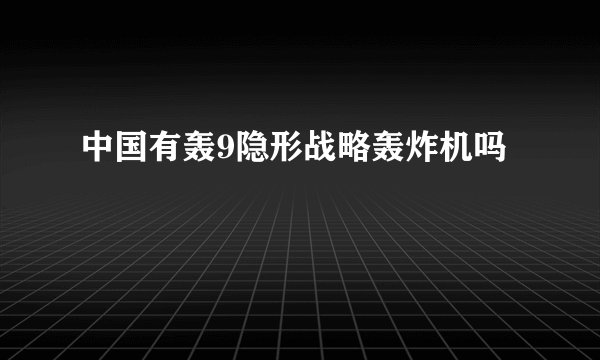 中国有轰9隐形战略轰炸机吗