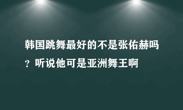韩国跳舞最好的不是张佑赫吗?听说他可是亚洲舞王啊