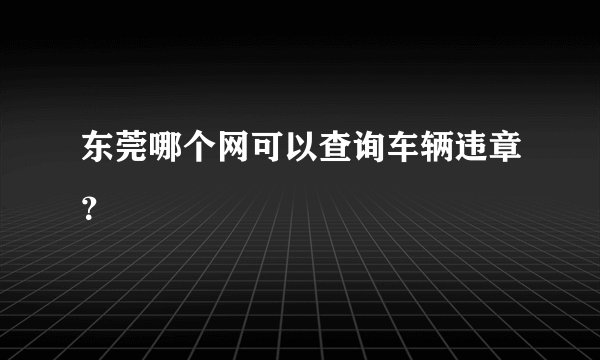 东莞哪个网可以查询车辆违章？