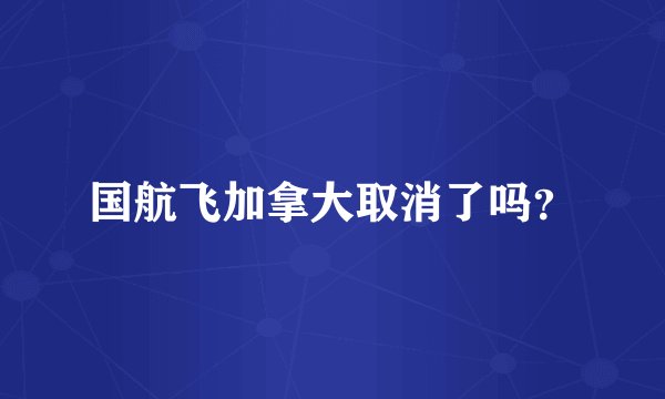 国航飞加拿大取消了吗？
