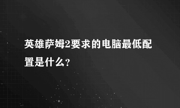 英雄萨姆2要求的电脑最低配置是什么？