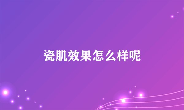 瓷肌效果怎么样呢