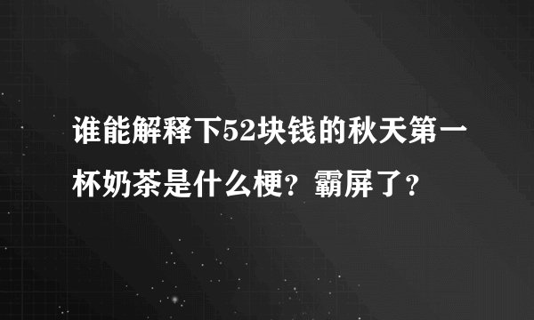 谁能解释下52块钱的秋天第一杯奶茶是什么梗?霸屏了?