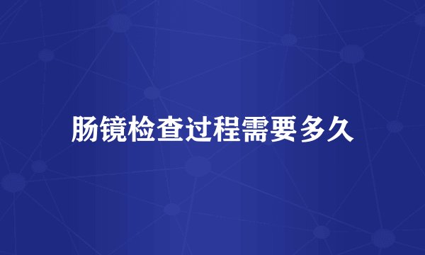 肠镜检查过程需要多久
