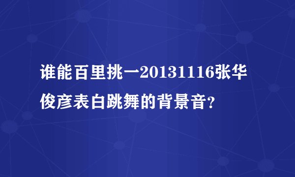 谁能百里挑一20131116张华俊彦表白跳舞的背景音？