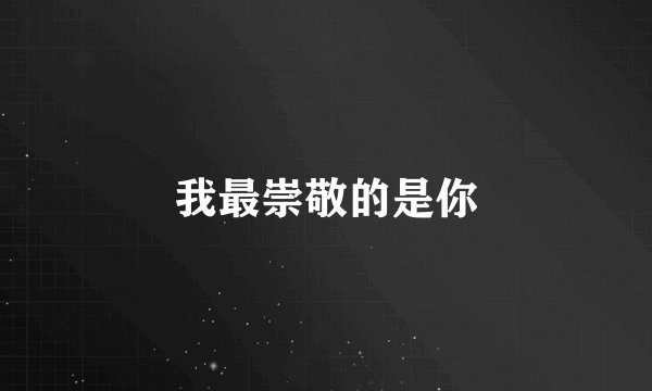 我最崇敬的是你