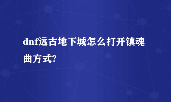 dnf远古地下城怎么打开镇魂曲方式?