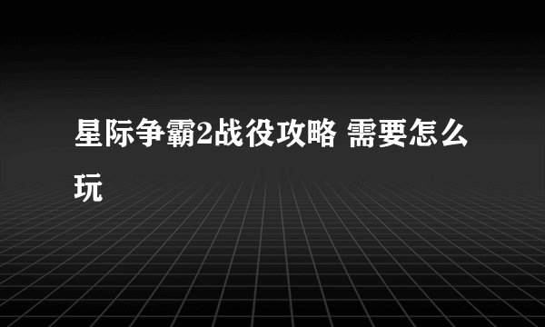 星际争霸2战役攻略 需要怎么玩