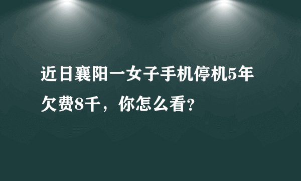 近日襄阳一女子手机停机5年欠费8千,你怎么看?
