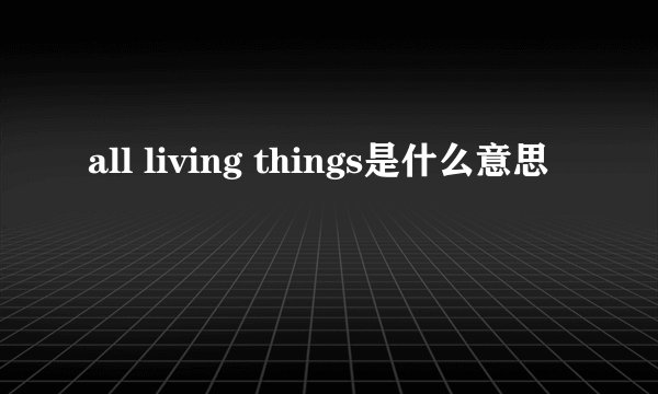 all living things是什么意思