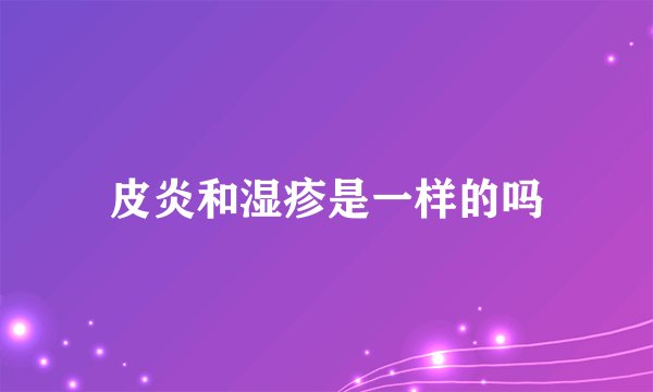 皮炎和湿疹是一样的吗