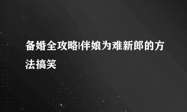 备婚全攻略|伴娘为难新郎的方法搞笑
