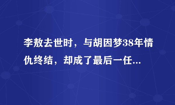 李敖去世时,与胡因梦38年情仇终结,却成了最后一任妻子的至宝