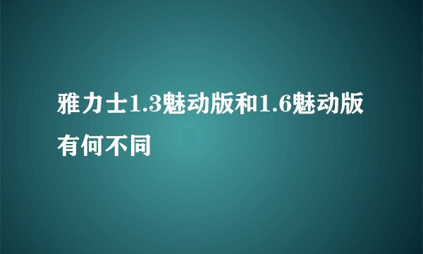 雅力士1.3魅动版和1.6魅动版有何不同