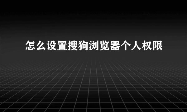 怎么设置搜狗浏览器个人权限