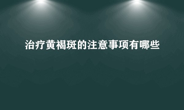 治疗黄褐斑的注意事项有哪些