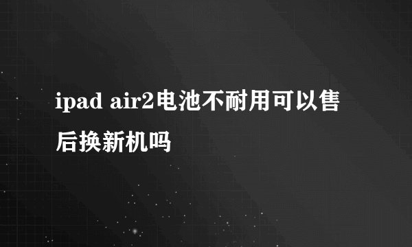 ipad air2电池不耐用可以售后换新机吗