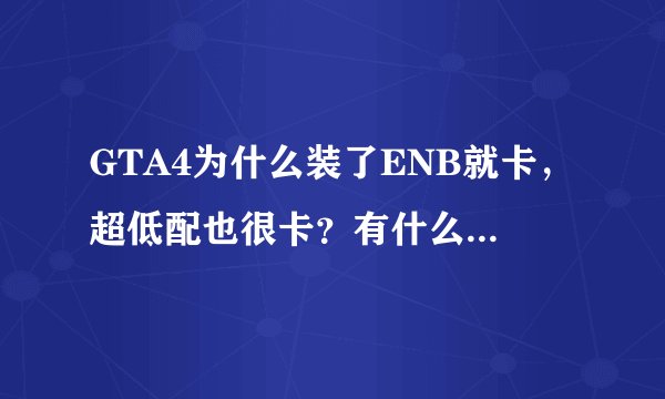 GTA4为什么装了ENB就卡，超低配也很卡？有什么适合我电脑配置的ENB
