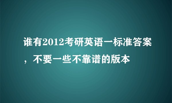 谁有2012考研英语一标准答案，不要一些不靠谱的版本